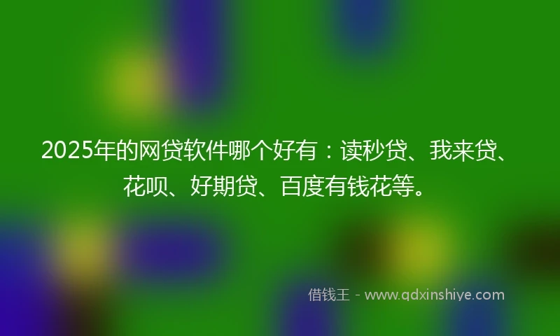 2025年的网贷软件哪个好有：读秒贷、我来贷、花呗、好期贷、百度有钱花等。