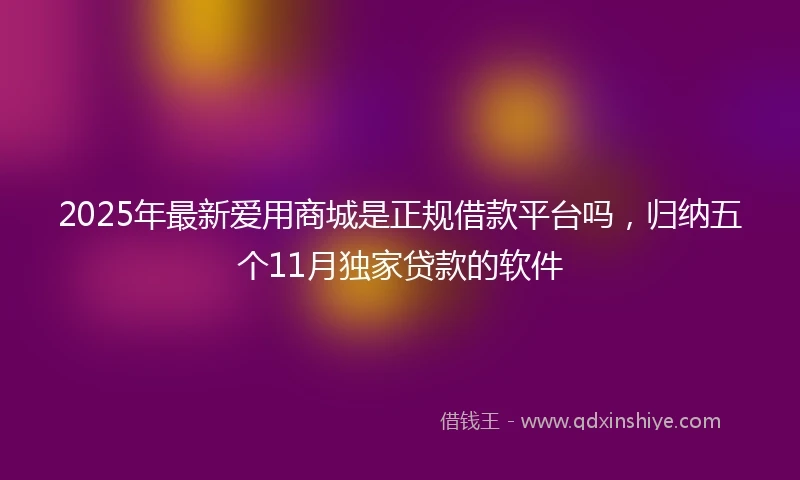 2025年最新爱用商城是正规借款平台吗,归纳五个11月独家贷款的软件
