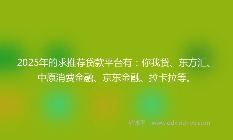 2025年的求推荐贷款平台有：你我贷、东方汇、中原消费金融、京东金融、拉卡拉等。
