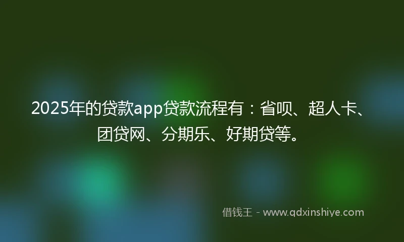 2025年的贷款app贷款流程有：省呗、超人卡、团贷网、分期乐、好期贷等。