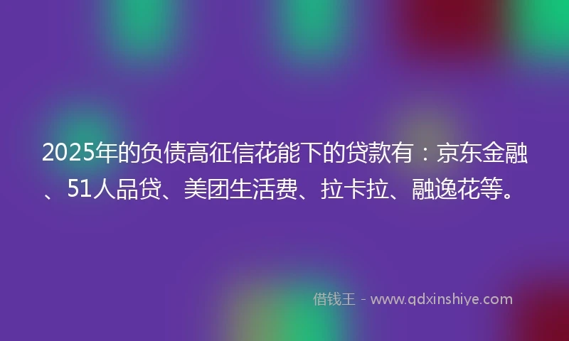 2025年的负债高征信花能下的贷款有：京东金融、51人品贷、美团生活费、拉卡拉、融逸花等。