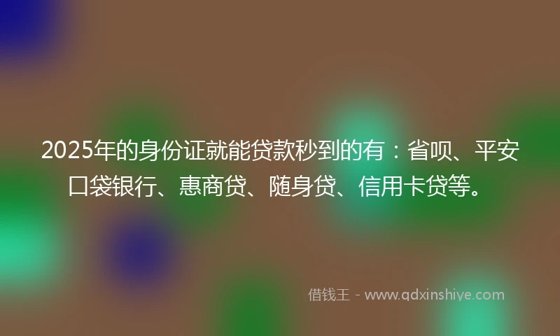 2025年的身份证就能贷款秒到的有：省呗、平安口袋银行、惠商贷、随身贷、信用卡贷等。
