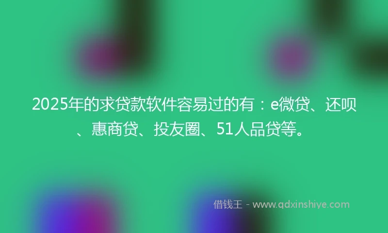 2025年的求贷款软件容易过的有：e微贷、还呗、惠商贷、投友圈、51人品贷等。
