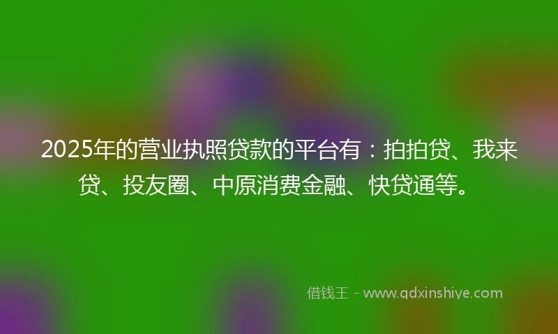 2025年的营业执照贷款的平台有：拍拍贷、我来贷、投友圈、中原消费金融、快贷通等。