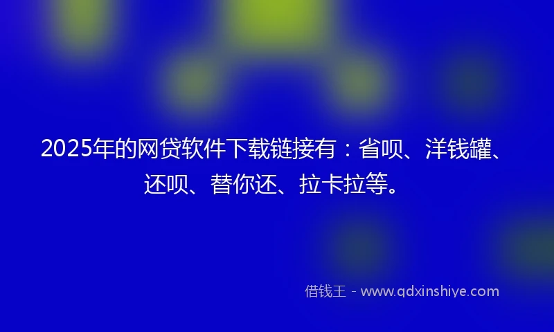 2025年的网贷软件下载链接有：省呗、洋钱罐、还呗、替你还、拉卡拉等。