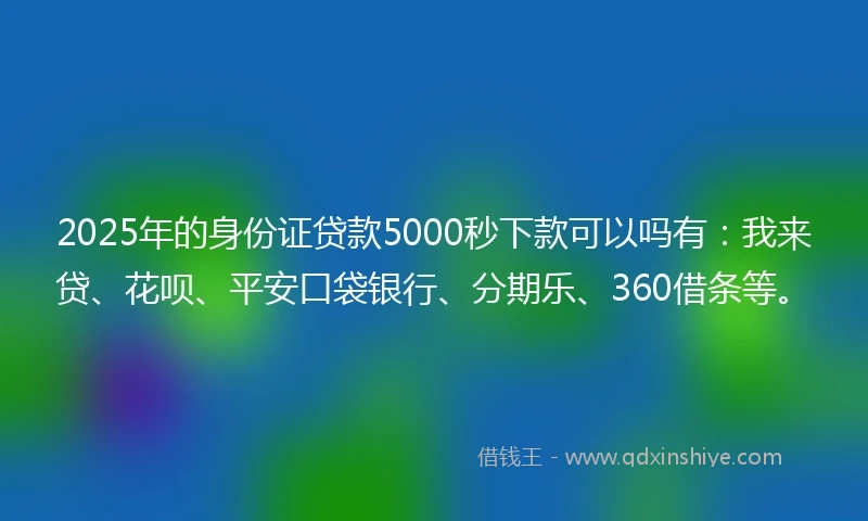 2025年的身份证贷款5000秒下款可以吗有：我来贷、花呗、平安口袋银行、分期乐、360借条等。