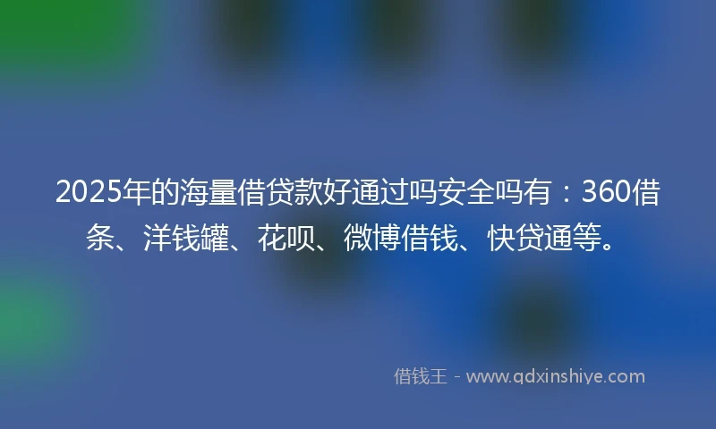 2025年的海量借贷款好通过吗安全吗有：360借条、洋钱罐、花呗、微博借钱、快贷通等。