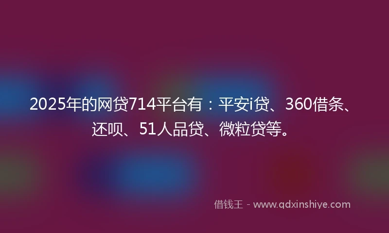 2025年的网贷714平台有：平安i贷、360借条、还呗、51人品贷、微粒贷等。