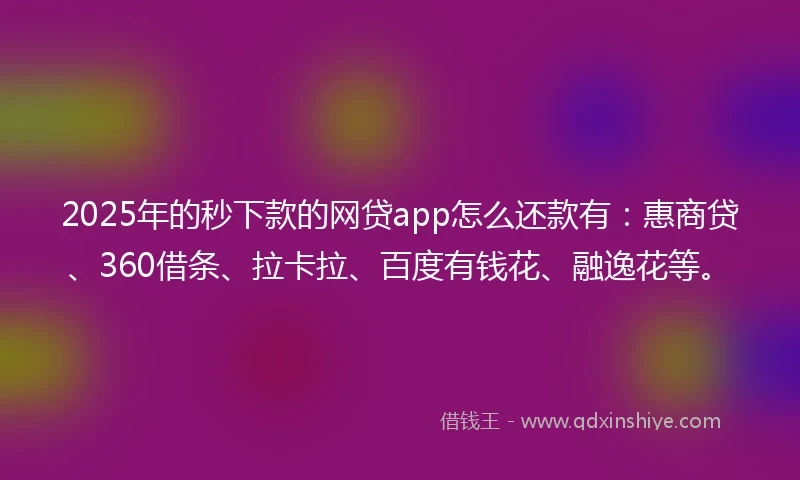 2025年的秒下款的网贷app怎么还款有：惠商贷、360借条、拉卡拉、百度有钱花、融逸花等。