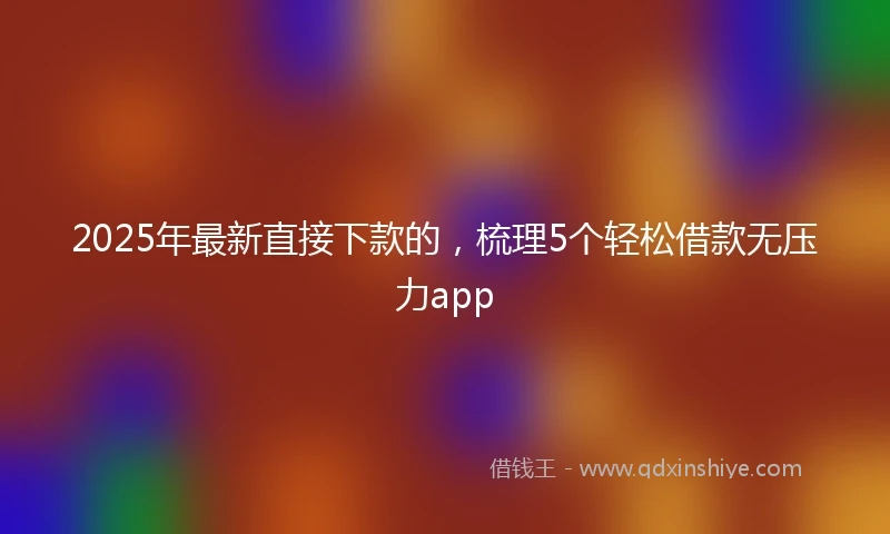 2025年最新直接下款的，梳理5个轻松借款无压力app