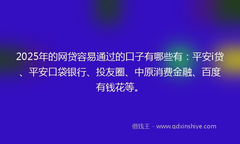 2025年的网贷容易通过的口子有哪些有：平安i贷、平安口袋银行、投友圈、中原消费金融、百度有钱花等。