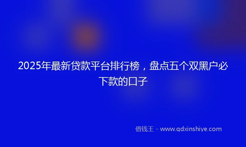 2025年最新贷款平台排行榜，盘点五个双黑户必下款的口子