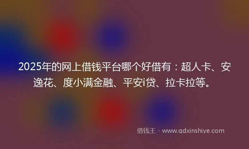 2025年的网上借钱平台哪个好借有:超人卡、安逸花、度小满金融、平安i贷、拉卡拉等。