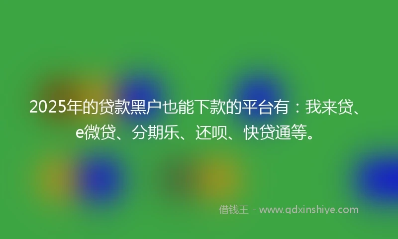 2025年的贷款黑户也能下款的平台有：我来贷、e微贷、分期乐、还呗、快贷通等。