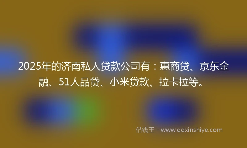 2025年的济南私人贷款公司有:惠商贷、京东金融、51人品贷、小米贷款、拉卡拉等。