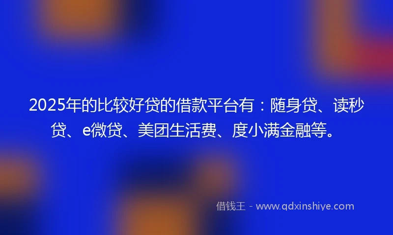 2025年的比较好贷的借款平台有：随身贷、读秒贷、e微贷、美团生活费、度小满金融等。