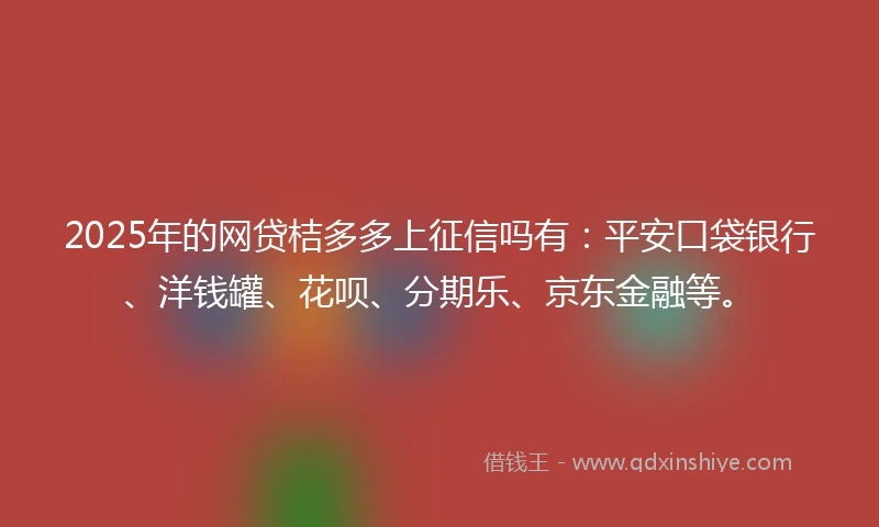 2025年的网贷桔多多上征信吗有：平安口袋银行、洋钱罐、花呗、分期乐、京东金融等。