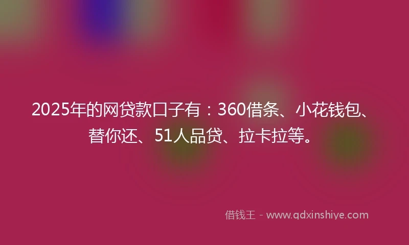 2025年的网贷款口子有：360借条、小花钱包、替你还、51人品贷、拉卡拉等。