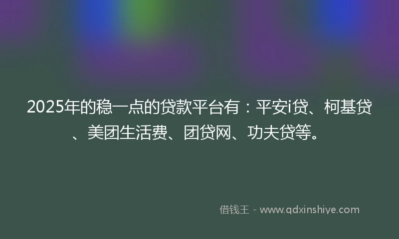 2025年的稳一点的贷款平台有：平安i贷、柯基贷、美团生活费、团贷网、功夫贷等。