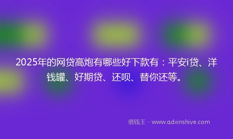 2025年的网贷高炮有哪些好下款有：平安i贷、洋钱罐、好期贷、还呗、替你还等。