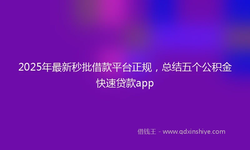 2025年最新秒批借款平台正规，总结五个公积金快速贷款app