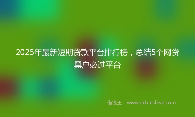 2025年最新短期贷款平台排行榜，总结5个网贷黑户必过平台