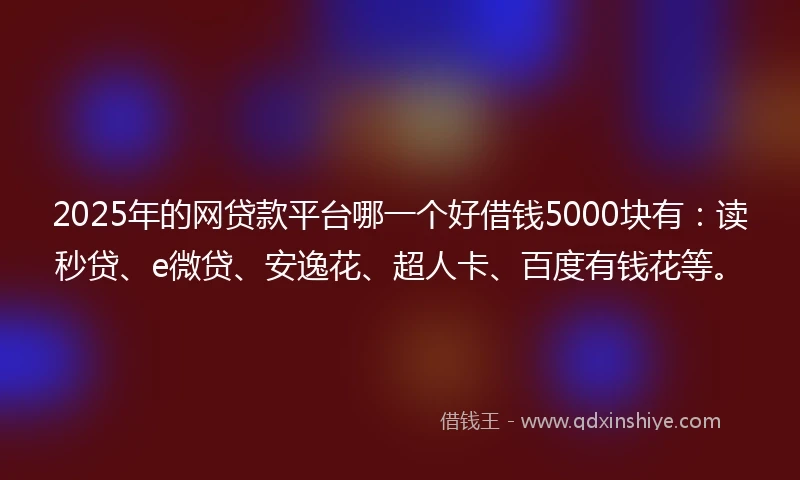 2025年的网贷款平台哪一个好借钱5000块有：读秒贷、e微贷、安逸花、超人卡、百度有钱花等。