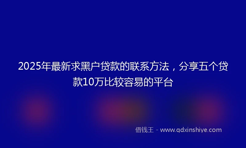 2025年最新求黑户贷款的联系方法，分享五个贷款10万比较容易的平台