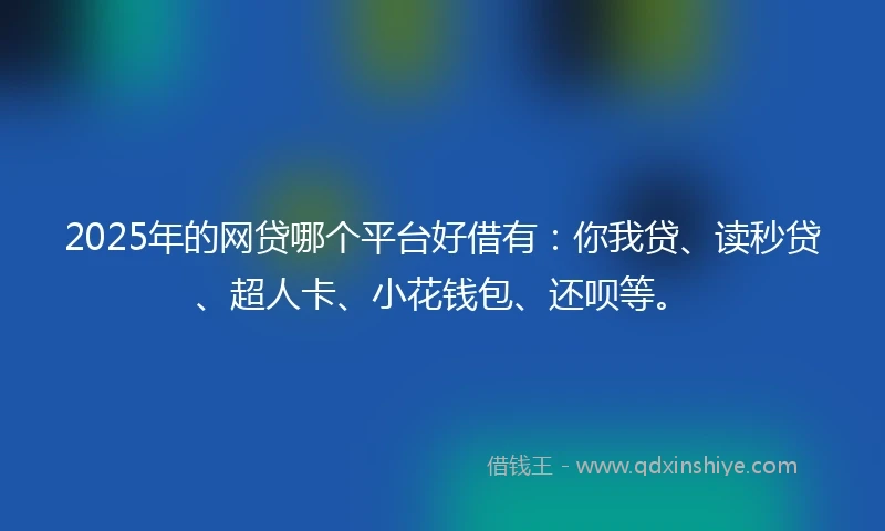 2025年的网贷哪个平台好借有：你我贷、读秒贷、超人卡、小花钱包、还呗等。