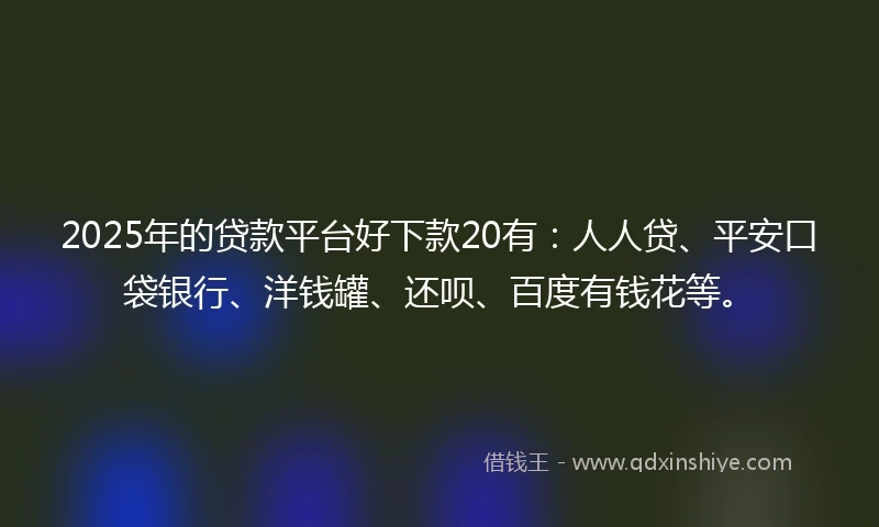 2025年的贷款平台好下款20有：人人贷、平安口袋银行、洋钱罐、还呗、百度有钱花等。