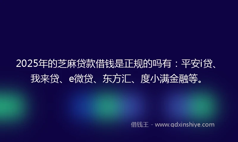 2025年的芝麻贷款借钱是正规的吗有：平安i贷、我来贷、e微贷、东方汇、度小满金融等。