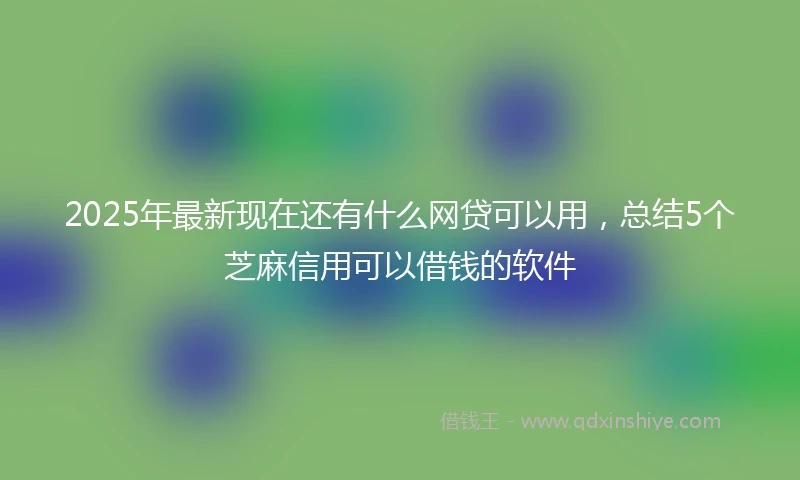 2025年最新现在还有什么网贷可以用，总结5个芝麻信用可以借钱的软件