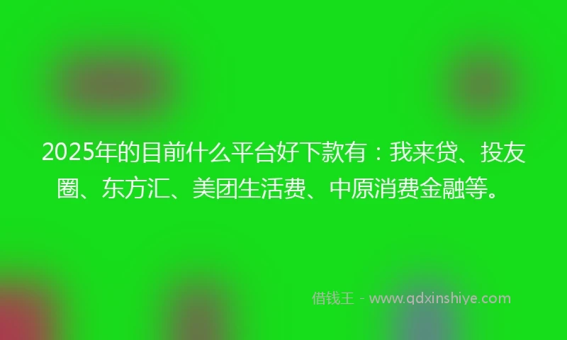 2025年的目前什么平台好下款有：我来贷、投友圈、东方汇、美团生活费、中原消费金融等。