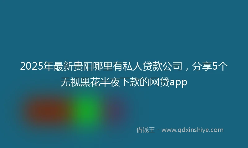 2025年最新贵阳哪里有私人贷款公司，分享5个无视黑花半夜下款的网贷app
