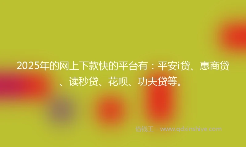 2025年的网上下款快的平台有：平安i贷、惠商贷、读秒贷、花呗、功夫贷等。