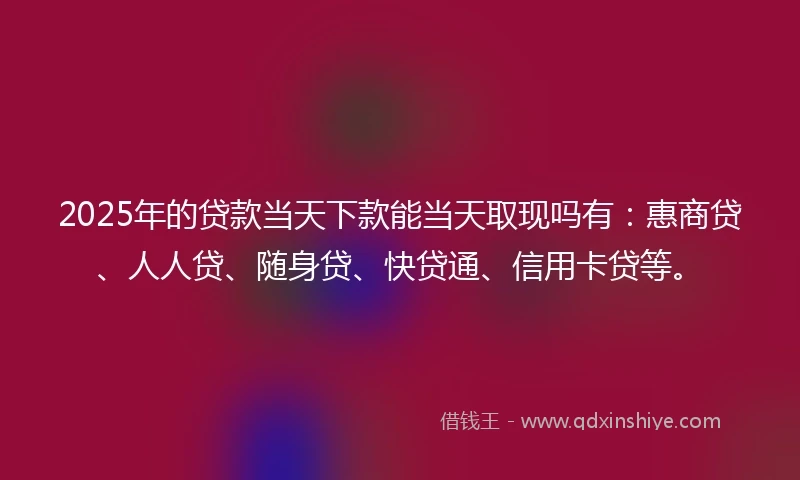 2025年的贷款当天下款能当天取现吗有：惠商贷、人人贷、随身贷、快贷通、信用卡贷等。