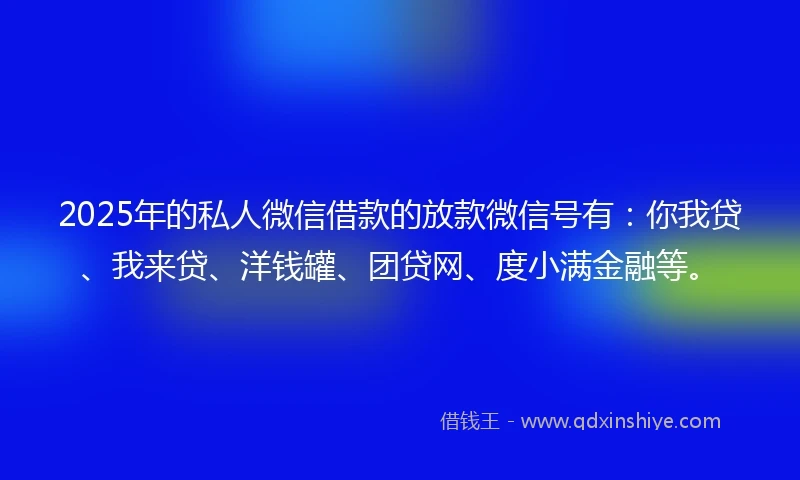 2025年的私人微信借款的放款微信号有：你我贷、我来贷、洋钱罐、团贷网、度小满金融等。