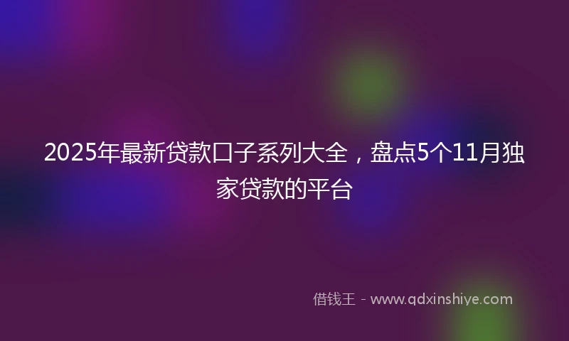2025年最新贷款口子系列大全，盘点5个11月独家贷款的平台