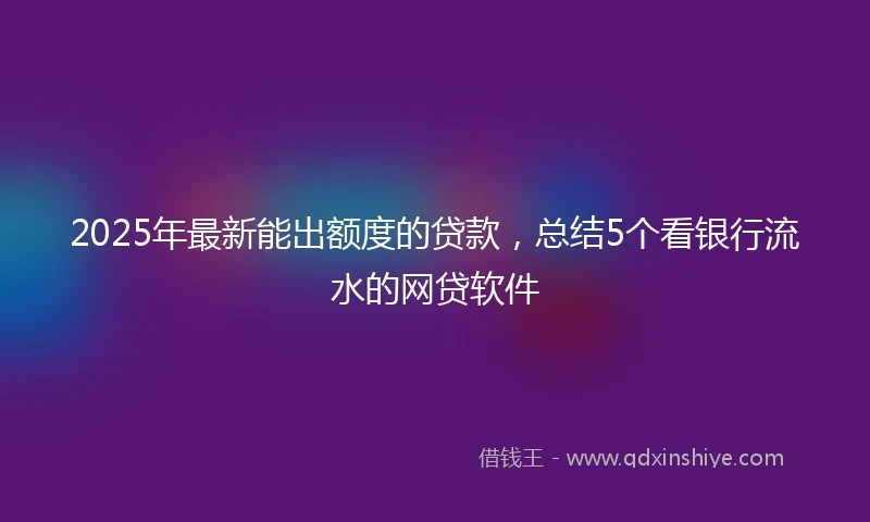 2025年最新能出额度的贷款，总结5个看银行流水的网贷软件