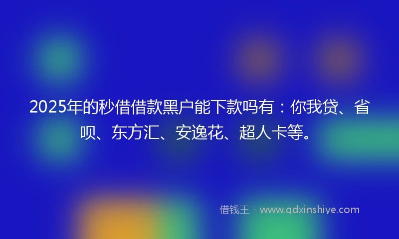 2025年的秒借借款黑户能下款吗有：你我贷、省呗、东方汇、安逸花、超人卡等。