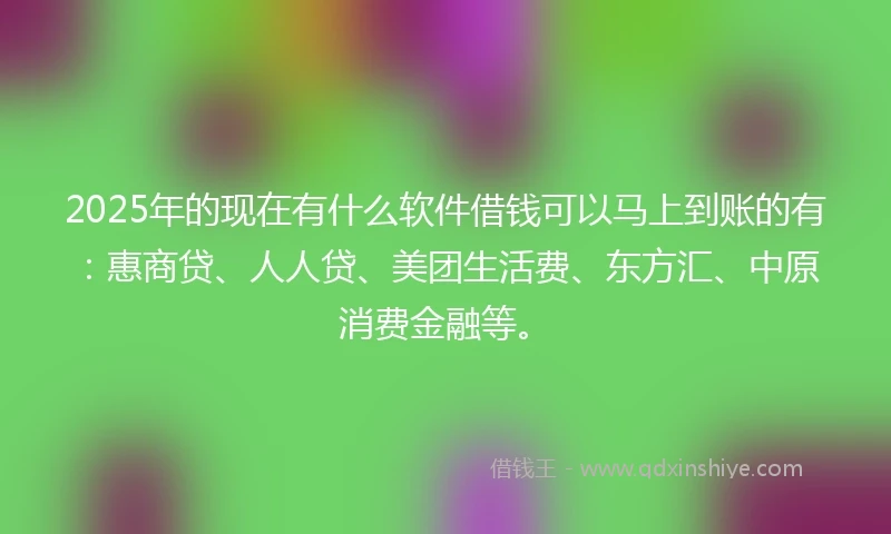 2025年的现在有什么软件借钱可以马上到账的有：惠商贷、人人贷、美团生活费、东方汇、中原消费金融等。