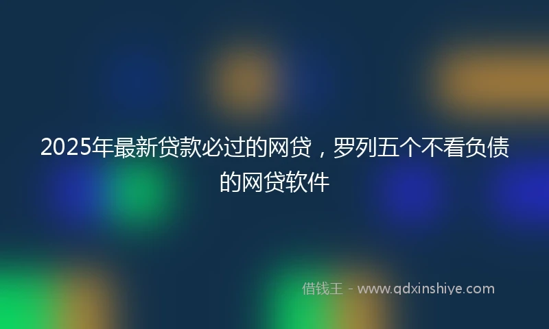 2025年最新贷款必过的网贷，罗列五个不看负债的网贷软件