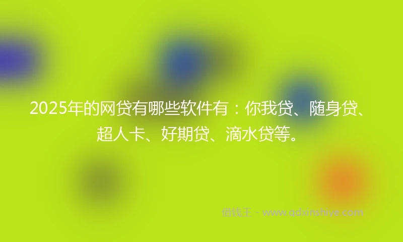 2025年的网贷有哪些软件有：你我贷、随身贷、超人卡、好期贷、滴水贷等。