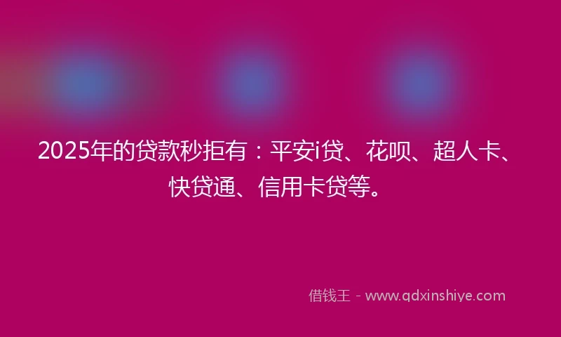2025年的贷款秒拒有：平安i贷、花呗、超人卡、快贷通、信用卡贷等。