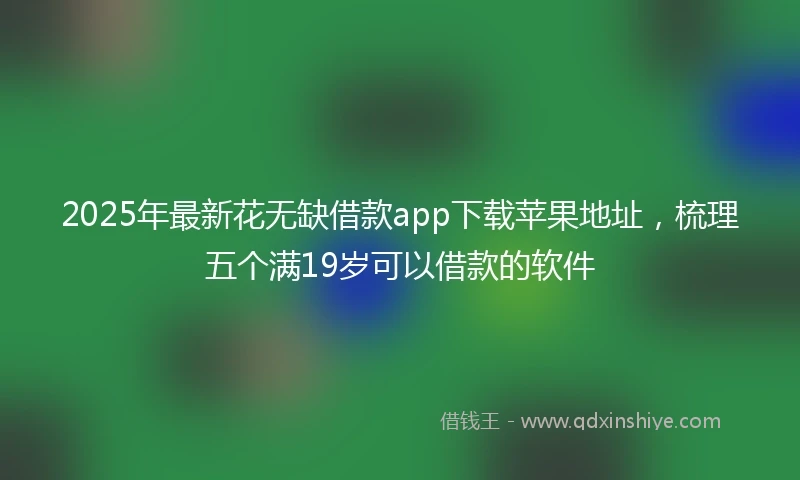 2025年最新花无缺借款app下载苹果地址，梳理五个满19岁可以借款的软件
