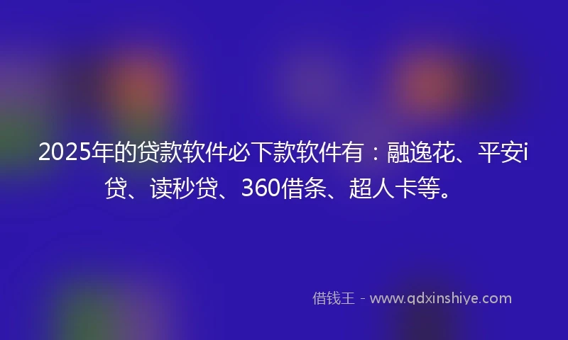 2025年的贷款软件必下款软件有：融逸花、平安i贷、读秒贷、360借条、超人卡等。