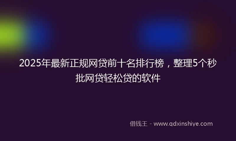 2025年最新正规网贷前十名排行榜，整理5个秒批网贷轻松贷的软件