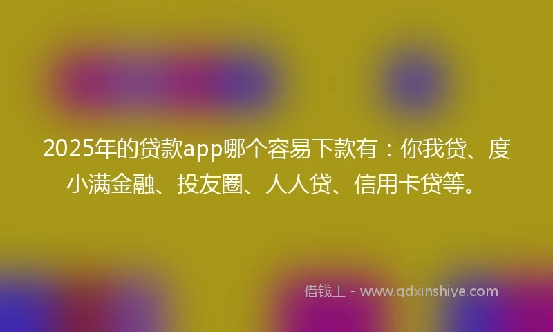 2025年的贷款app哪个容易下款有:你我贷、度小满金融、投友圈、人人贷、信用卡贷等。