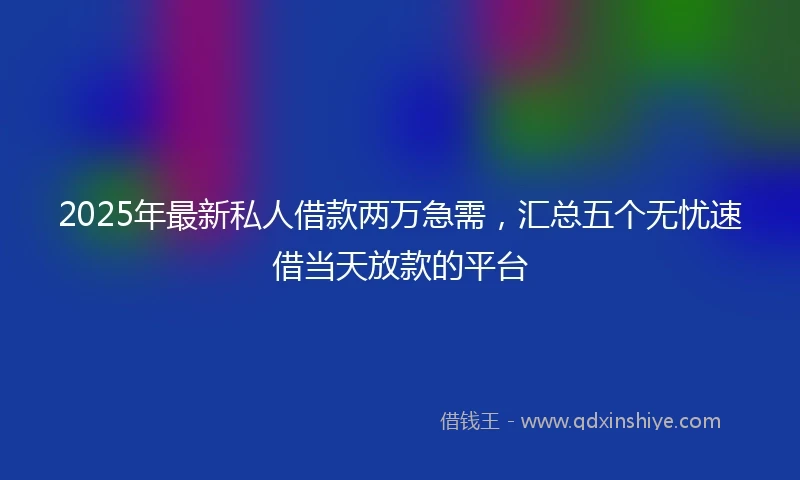 2025年最新私人借款两万急需，汇总五个无忧速借当天放款的平台