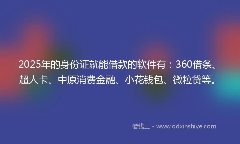 2025年的身份证就能借款的软件有：360借条、超人卡、中原消费金融、小花钱包、微粒贷等。
